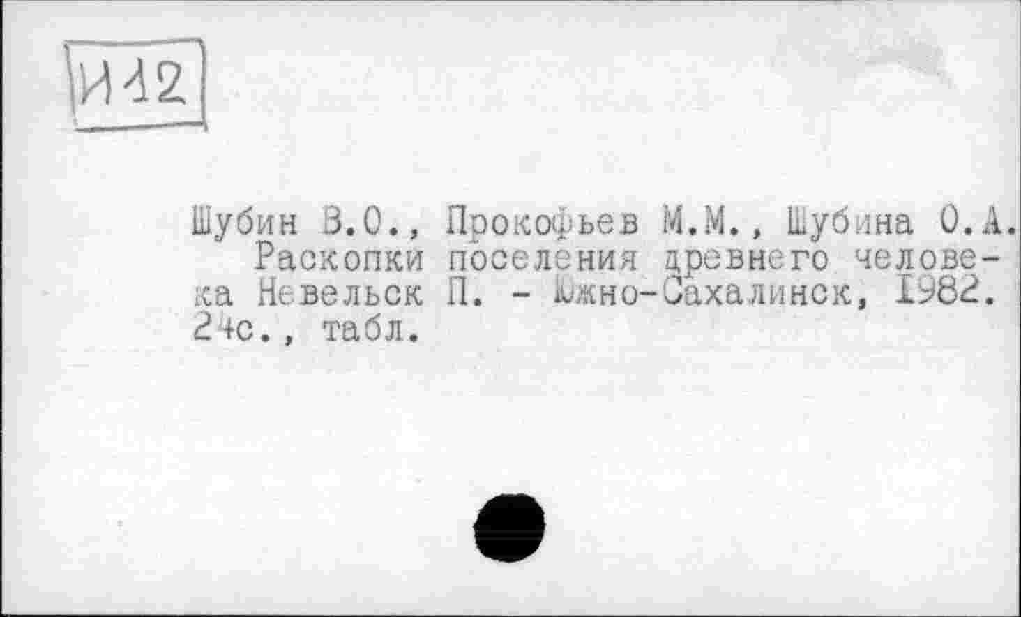 ﻿И42
Шубин 3.0., Прокофьев М.М., Шубина О.А.
Раскопки поселения древнего человека Невельск П. - Южно-Сахалинск, 1982. 24с., табл.